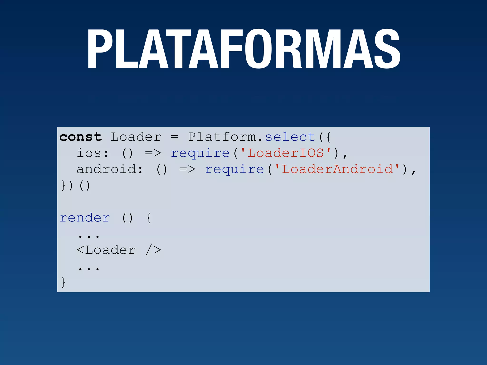 PLATAFORMAS const Loader = Platform.select({ ios: () => require('LoaderIOS'), android: () => require('LoaderAndroid'), })() render () { ... <Loader /> ... } 