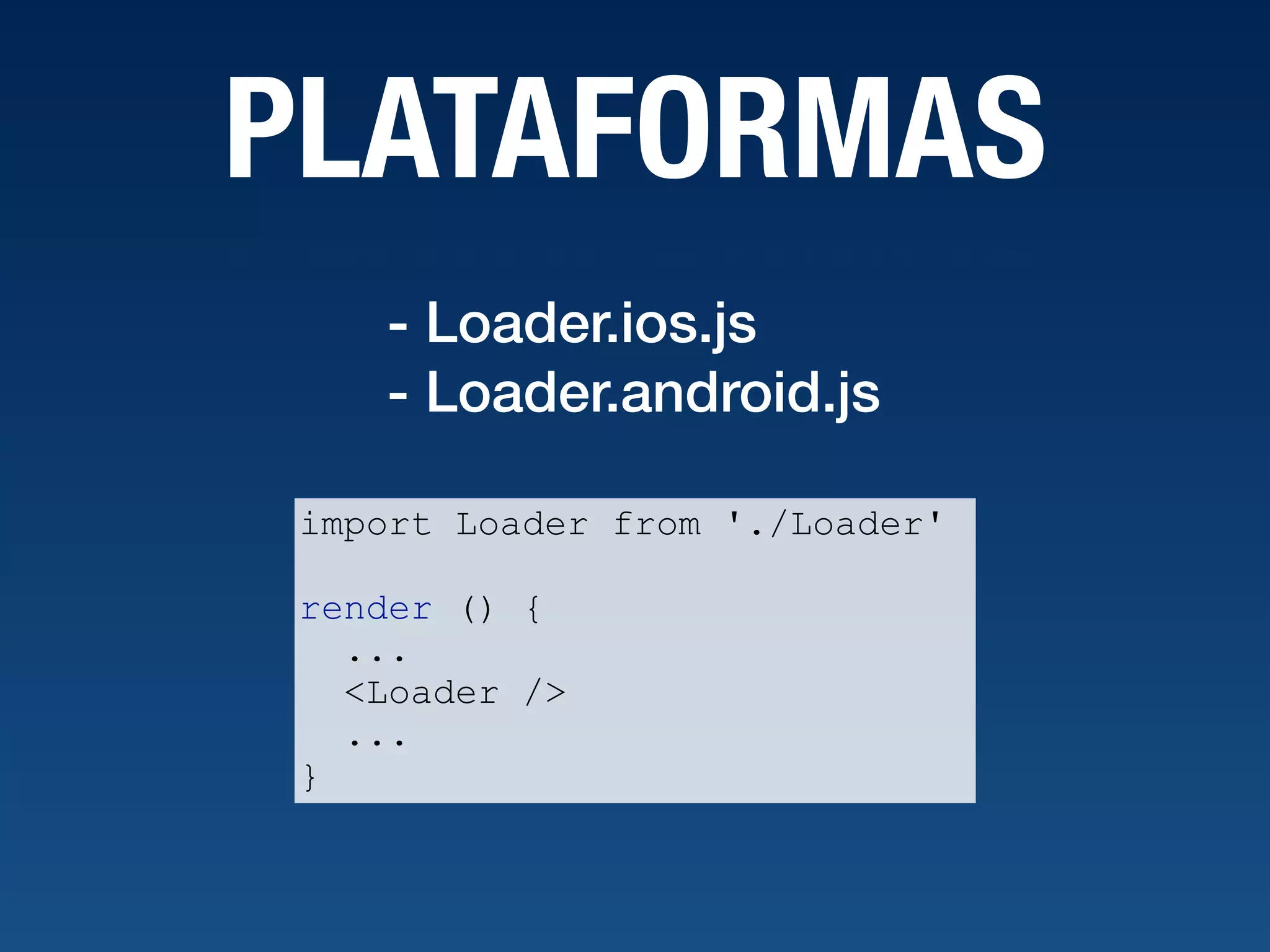 PLATAFORMAS import Loader from './Loader' render () { ... <Loader /> ... } - Loader.ios.js  - Loader.android.js 