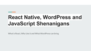 React Native, WordPress and
JavaScript Shenanigans
What is React, Why Use it and What WordPress can bring
 