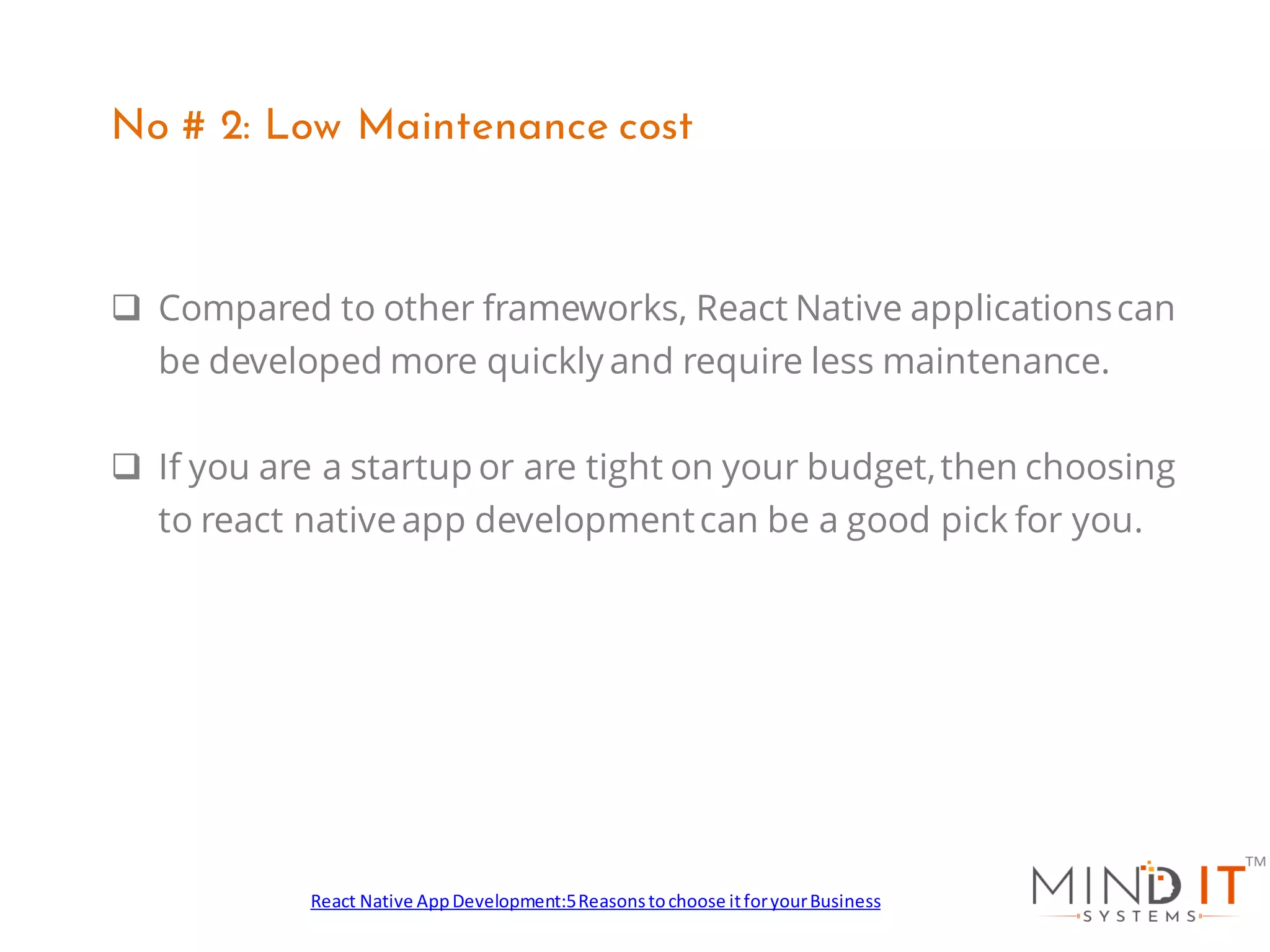 ❑ Compared to other frameworks, React Native applicationscan
be developed more quickly and require less maintenance.
❑ If you are a startup or are tight on your budget,then choosing
to react nativeapp developmentcan be a good pick for you.
No # 2: Low Maintenance cost
React Native AppDevelopment:5Reasonstochoose itforyourBusiness
 