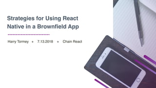 Harry Tormey + 7.13.2018 + Chain React
Strategies for Using React
Native in a Brownﬁeld App
 