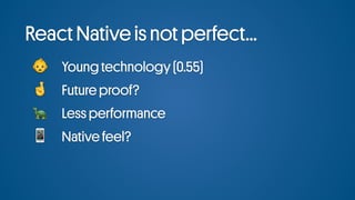 React Native is not perfect...
# Young technology (0.55)
$ Future proof?
% Less performance
& Native feel?
 