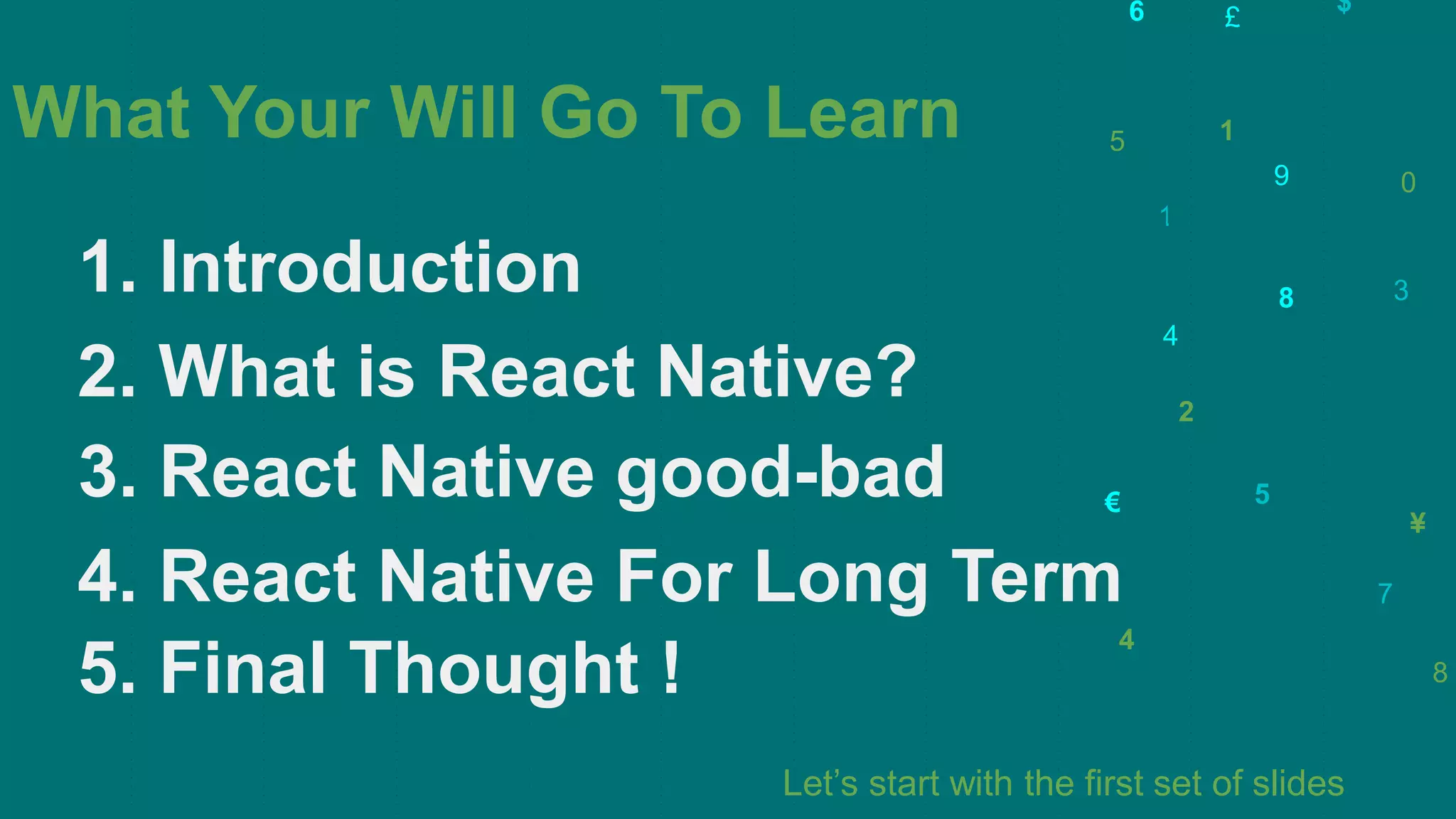 5
3
€
9
7
$
£
1
8
2
0
¥
4
6
1
4
5
8
3. React Native good-bad
Let’s start with the first set of slides
3
4. React Native For Long Term
2. What is React Native?
1. Introduction
5. Final Thought !
What Your Will Go To Learn
 