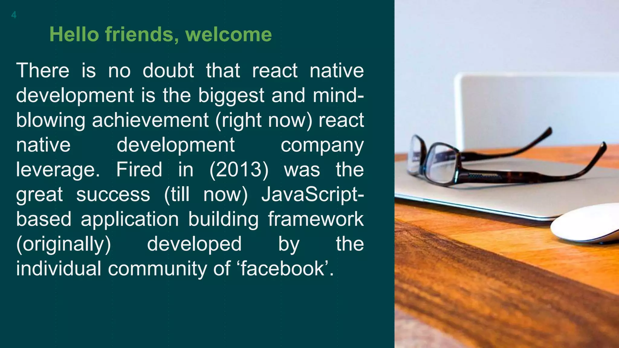 5
3
€
9
7
$
£
1
8
2
0
¥
4
6
1
4
5
8
Hello friends, welcome
There is no doubt that react native
development is the biggest and mind-
blowing achievement (right now) react
native development company
leverage. Fired in (2013) was the
great success (till now) JavaScript-
based application building framework
(originally) developed by the
individual community of ‘facebook’.
4
 