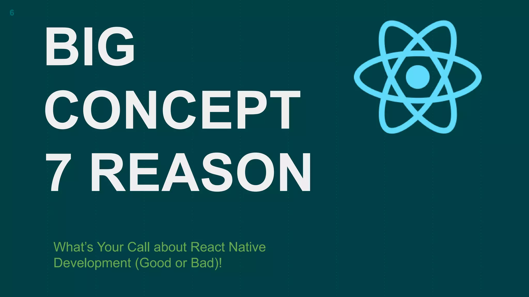 BIG
CONCEPT
What’s Your Call about React Native
Development (Good or Bad)!
6
7 REASON
 