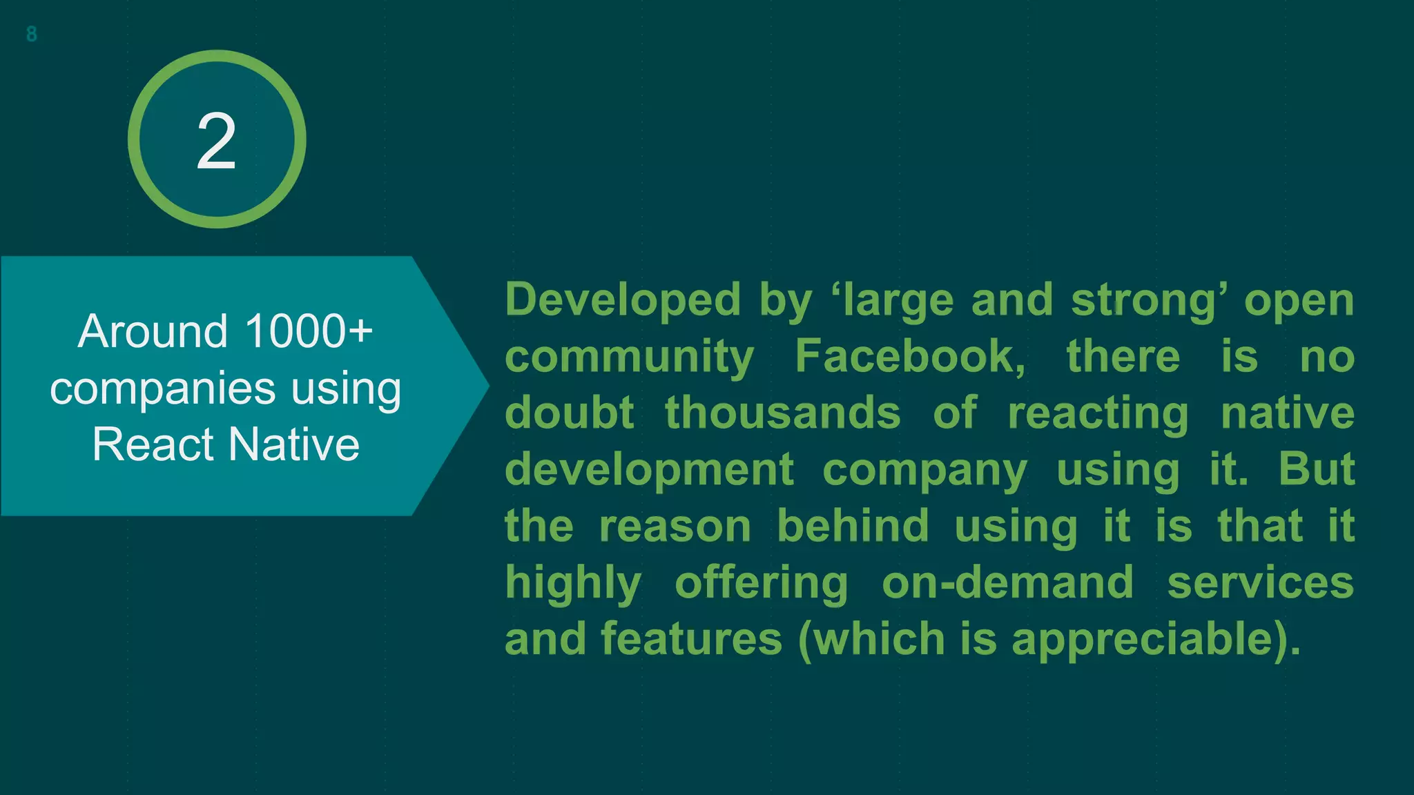 Developed by ‘large and strong’ open
community Facebook, there is no
doubt thousands of reacting native
development company using it. But
the reason behind using it is that it
highly offering on-demand services
and features (which is appreciable).
Around 1000+
companies using
React Native
8
2
 