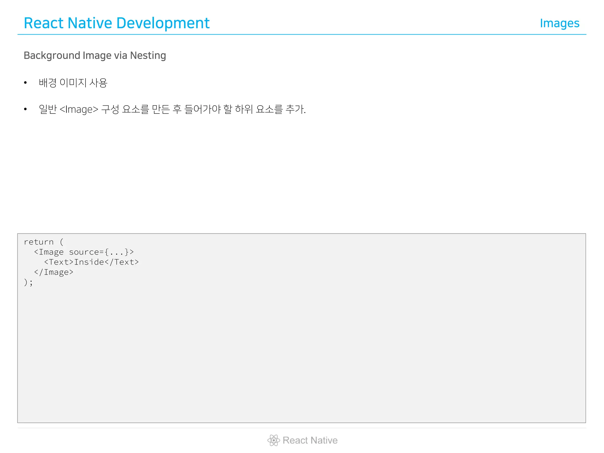 React Native Development Images
Background Image via Nesting
• 배경 이미지 사용
• 일반 <Image> 구성 요소를 만든 후 들어가야 할 하위 요소를 추가.
return (
<Image source={...}>
<Text>Inside</Text>
</Image>
);
 