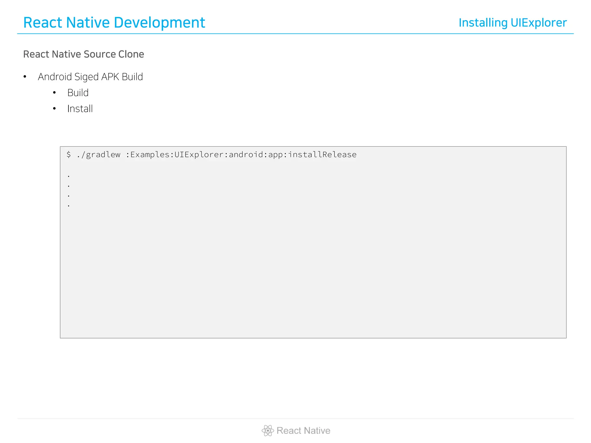 React Native Development Installing UIExplorer
React Native Source Clone
• Android Siged APK Build
• Build
• Install
$ ./gradlew :Examples:UIExplorer:android:app:installRelease
.
.
.
.
 