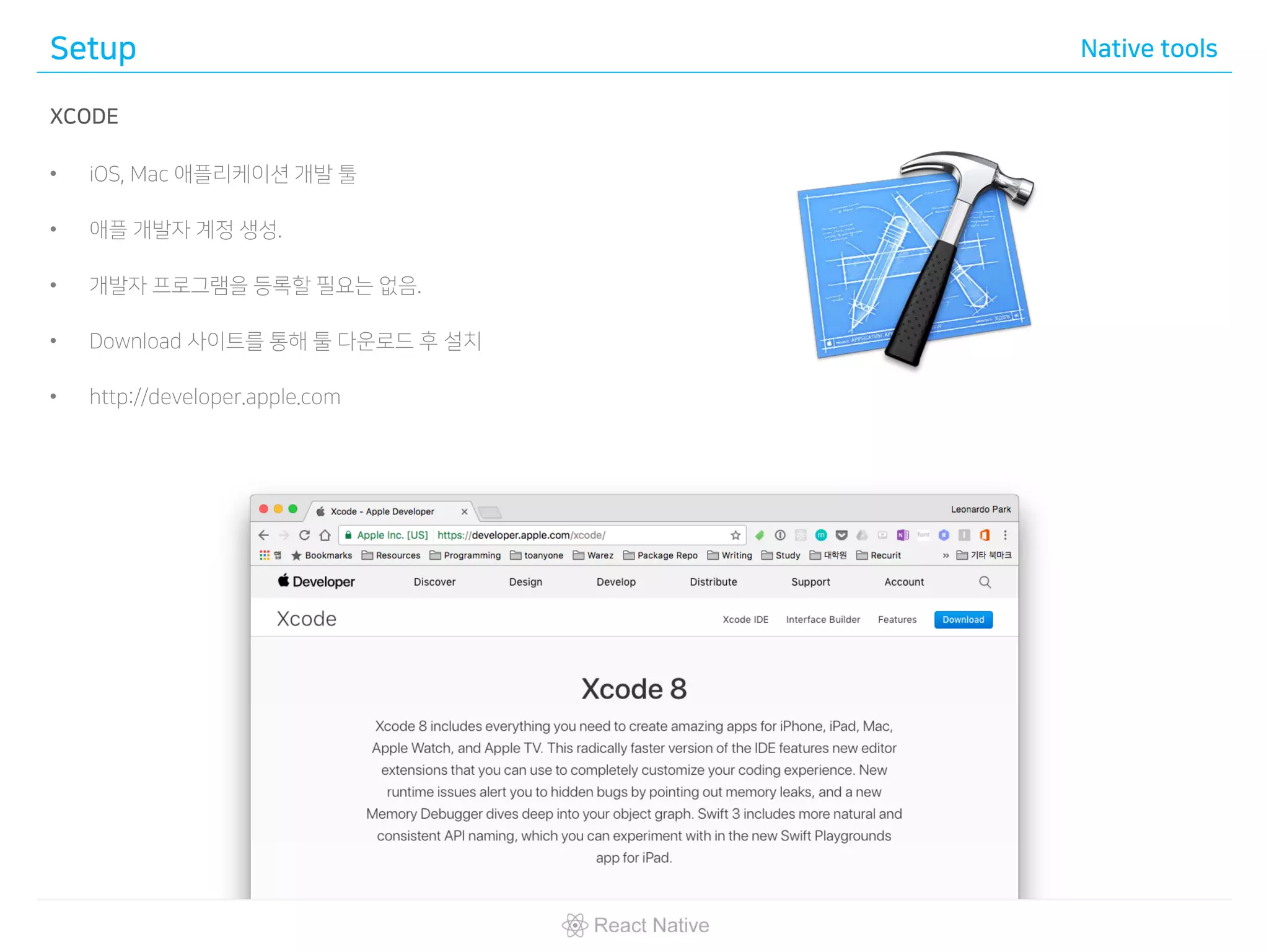 Setup Native tools
XCODE
• iOS, Mac 애플리케이션 개발 툴
• 애플 개발자 계정 생성.
• 개발자 프로그램을 등록할 필요는 없음.
• Download 사이트를 통해 툴 다운로드 후 설치
• http://developer.apple.com
 