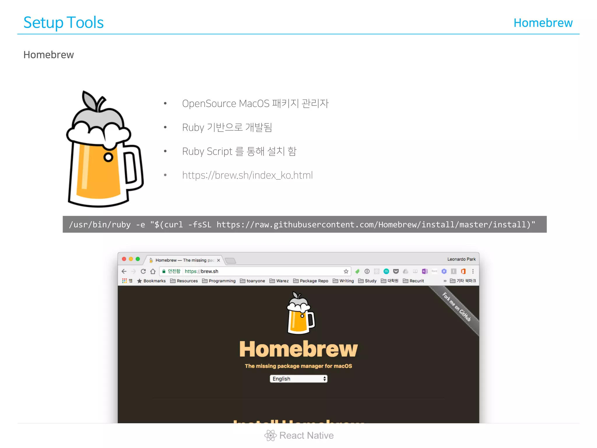 Setup Tools Homebrew
/usr/bin/ruby -e "$(curl -fsSL https://raw.githubusercontent.com/Homebrew/install/master/install)"
• OpenSource MacOS 패키지 관리자
• Ruby 기반으로 개발됨
• Ruby Script 를 통해 설치 함
• https://brew.sh/index_ko.html
Homebrew
 