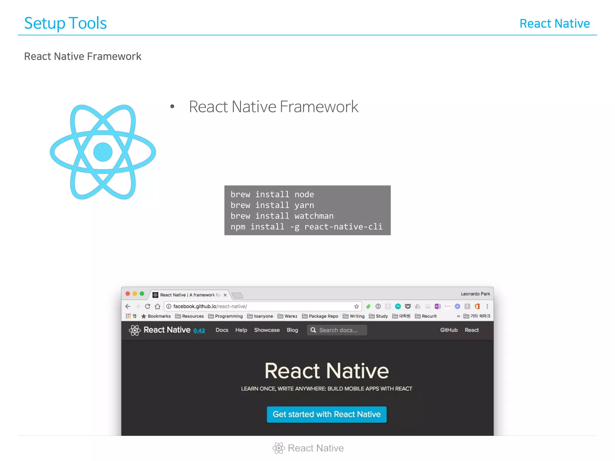 Setup Tools React Native
brew install node
brew install yarn
brew install watchman
npm install -g react-native-cli
• React Native Framework
React Native Framework
 
