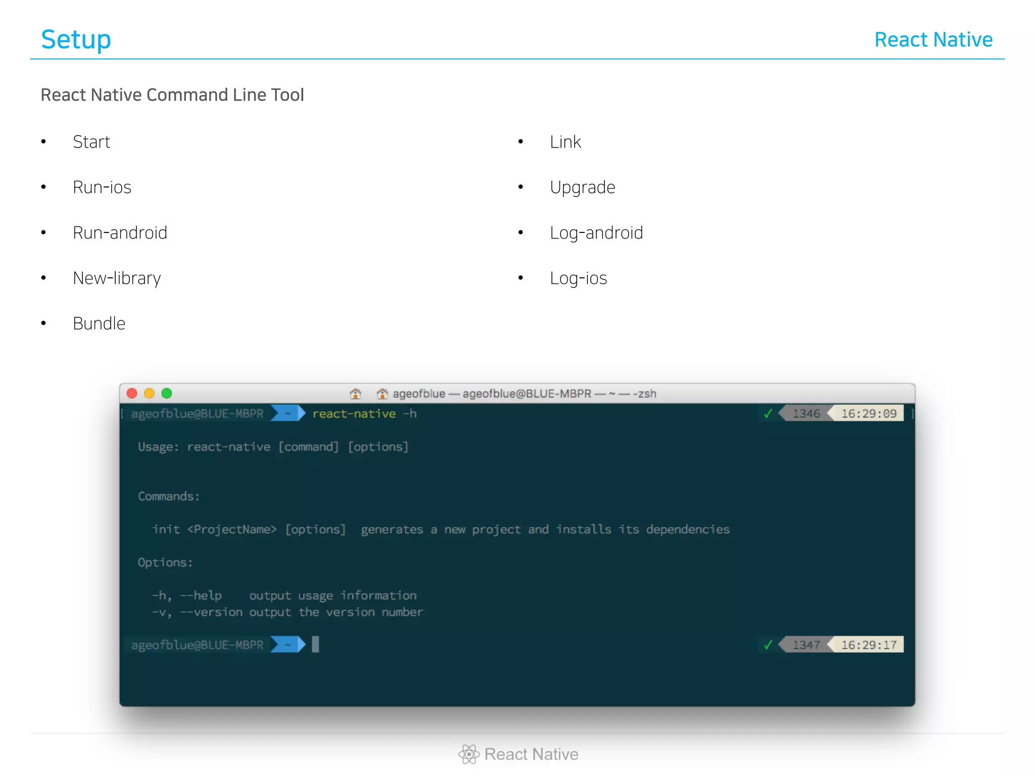 Setup React Native
React Native Command Line Tool
• Start
• Run-ios
• Run-android
• New-library
• Bundle
• Link
• Upgrade
• Log-android
• Log-ios
 