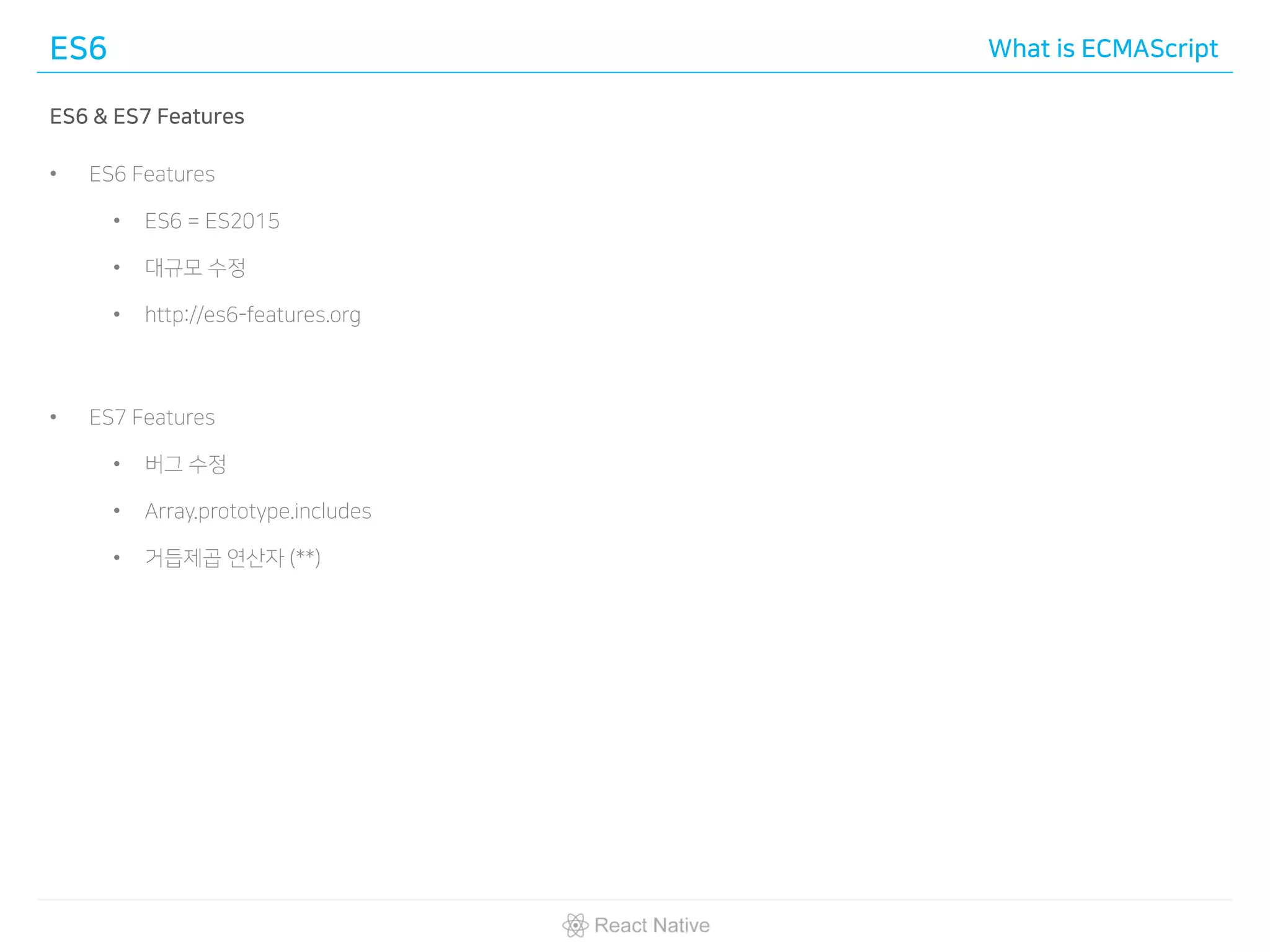 ES6 What is ECMAScript
ES6 & ES7 Features
• ES6 Features
• ES6 = ES2015
• 대규모 수정
• http://es6-features.org
• ES7 Features
• 버그 수정
• Array.prototype.includes
• 거듭제곱 연산자 (**)
 