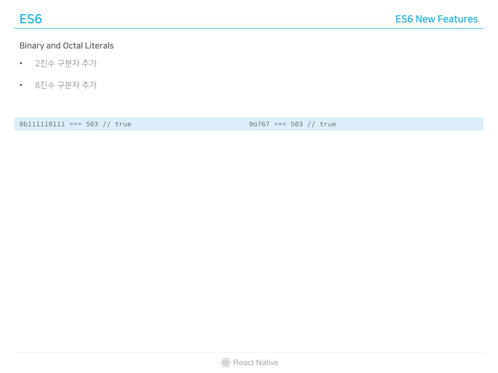 ES6 ES6 New Features
Binary and Octal Literals
• 2진수 구분자 추가
• 8진수 구분자 추가
0b111110111 === 503 // true 0o767 === 503 // true
 