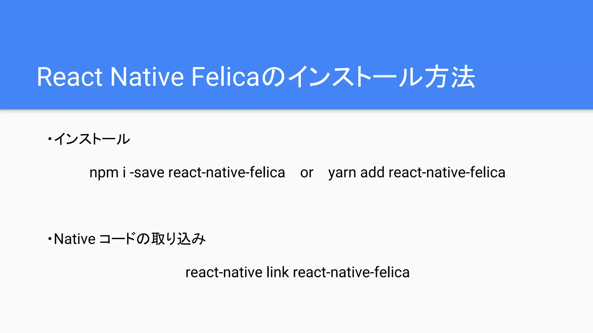 React Native Felicaのインストール方法
・インストール
npm i -save react-native-felica or yarn add react-native-felica
・Native コードの取り込み
react-native link react-native-felica
 