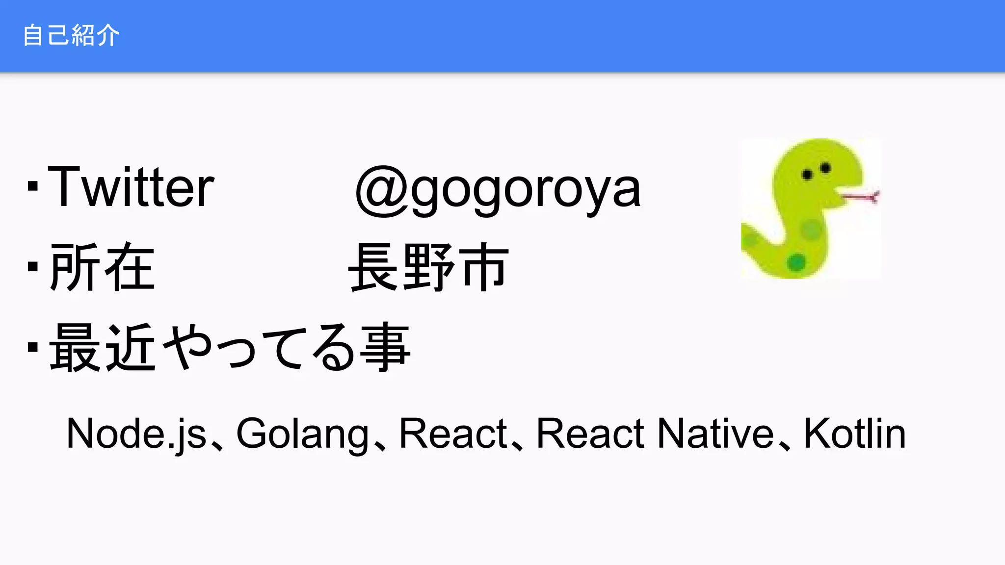 自己紹介
・Twitter @gogoroya
・所在 長野市
・最近やってる事
Node.js、Golang、React、React Native、Kotlin
 