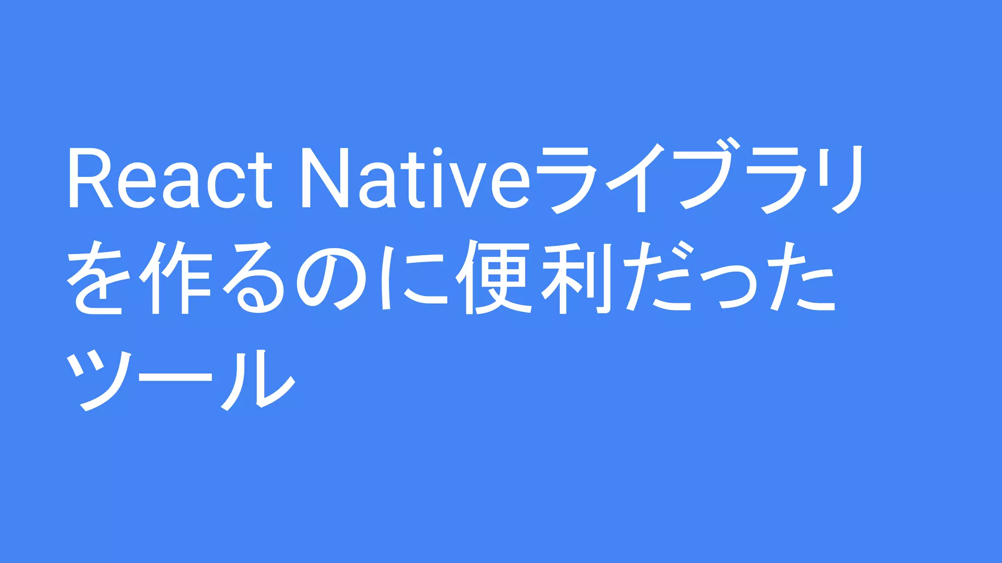 React Nativeライブラリ
を作るのに便利だった
ツール
 