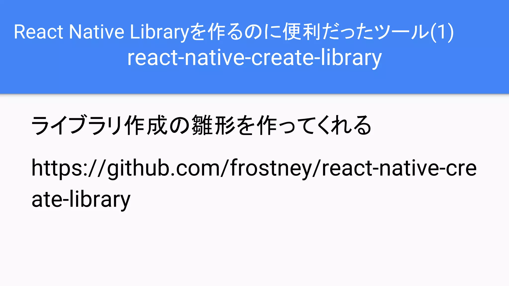 React Native Libraryを作るのに便利だったツール(1)
react-native-create-library
ライブラリ作成の雛形を作ってくれる
https://github.com/frostney/react-native-cre
ate-library
 