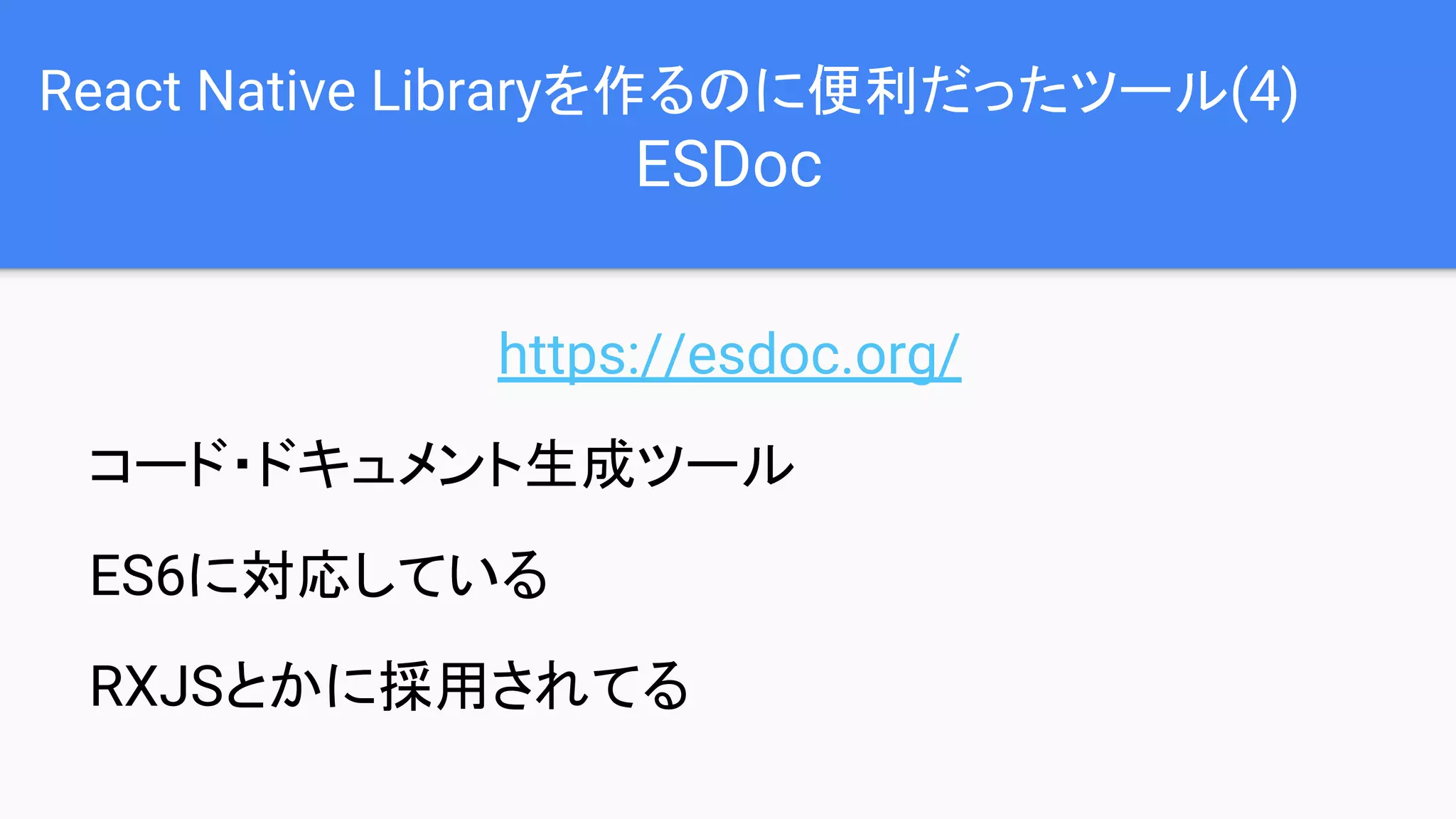 React Native Libraryを作るのに便利だったツール(4)
ESDoc
https://esdoc.org/
コード・ドキュメント生成ツール
ES6に対応している
RXJSとかに採用されてる
 