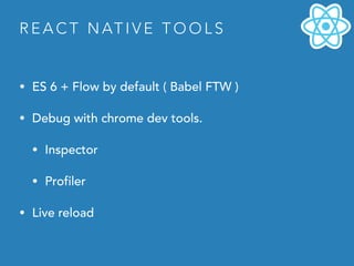 R E A C T N AT I V E T O O L S
• ES 6 + Flow by default ( Babel FTW )
• Debug with chrome dev tools.
• Inspector
• Profiler
• Live reload
 