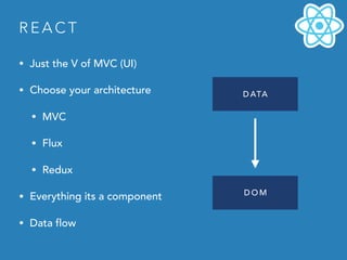 R E A C T
• Just the V of MVC (UI)
• Choose your architecture
• MVC
• Flux
• Redux
• Everything its a component
• Data flow
D ATA
D O M
 
