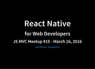 React Native
for Web Developers
JS MVC Meetup #15 - March 16, 2016
-Rob Gietema @robgietema
 