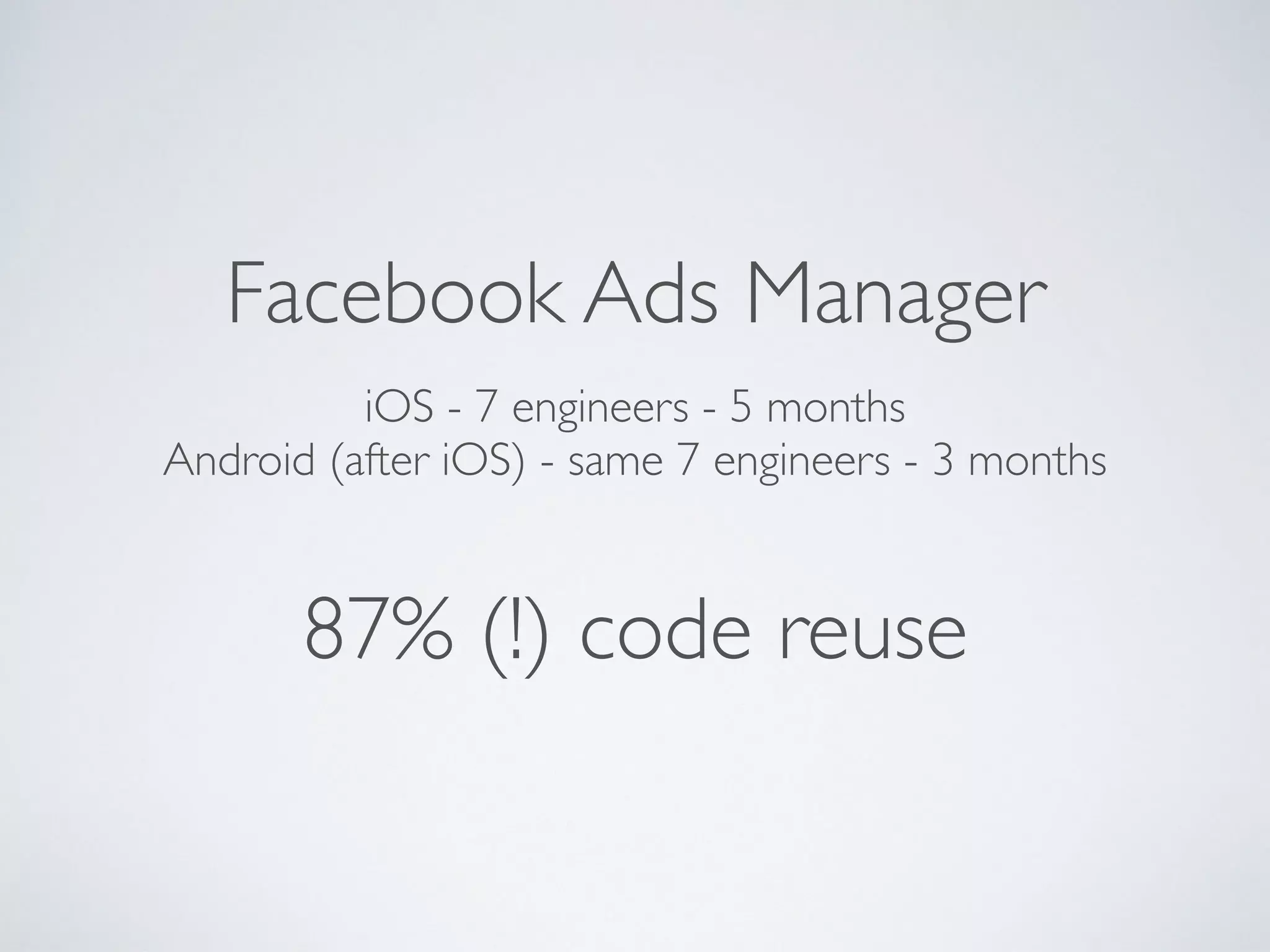 Facebook Ads Manager
iOS - 7 engineers - 5 months
Android (after iOS) - same 7 engineers - 3 months
87% (!) code reuse
