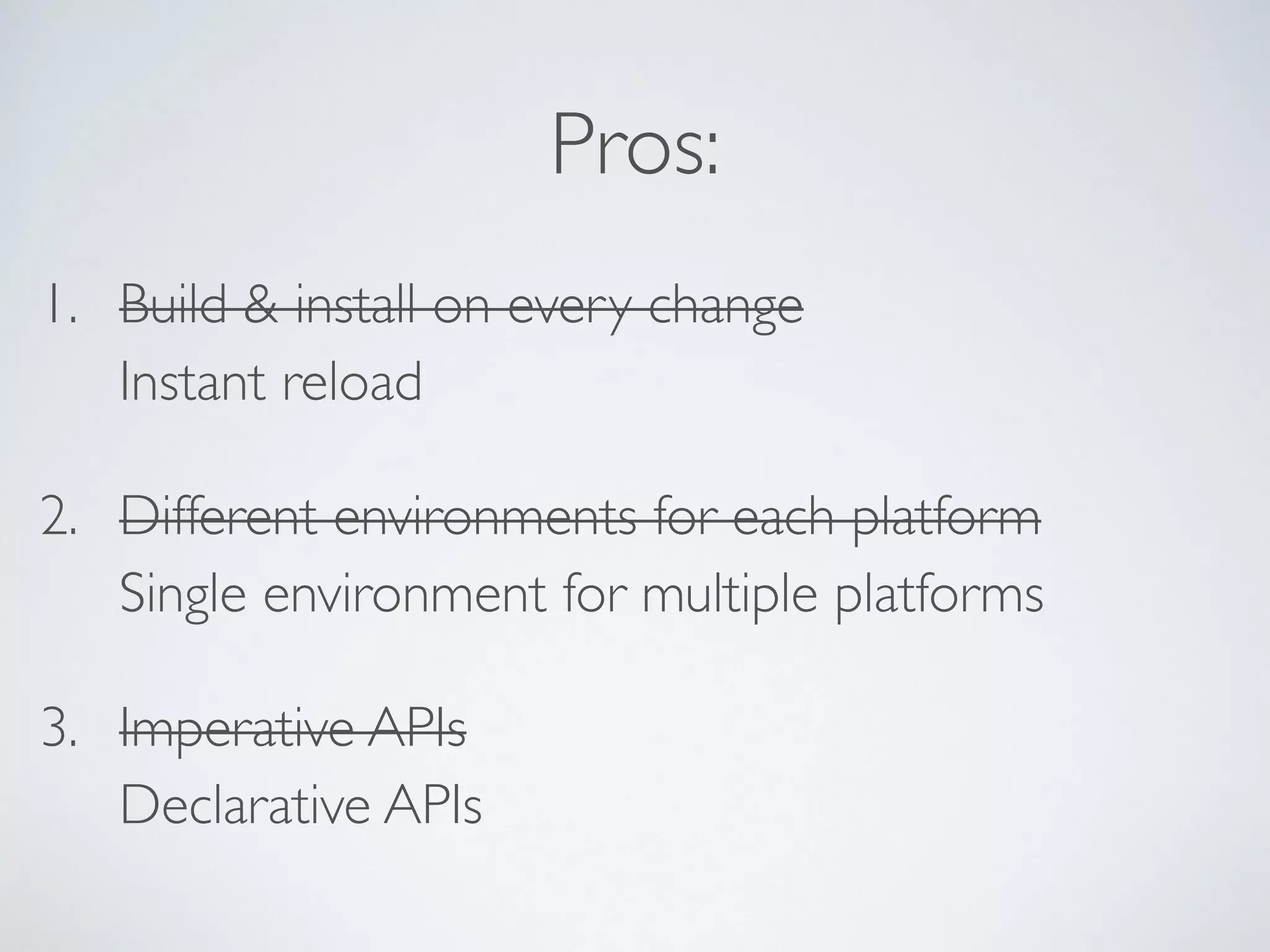 Pros:
1. Build & install on every change
Instant reload
2. Different environments for each platform
Single environment for multiple platforms
3. Imperative APIs
Declarative APIs