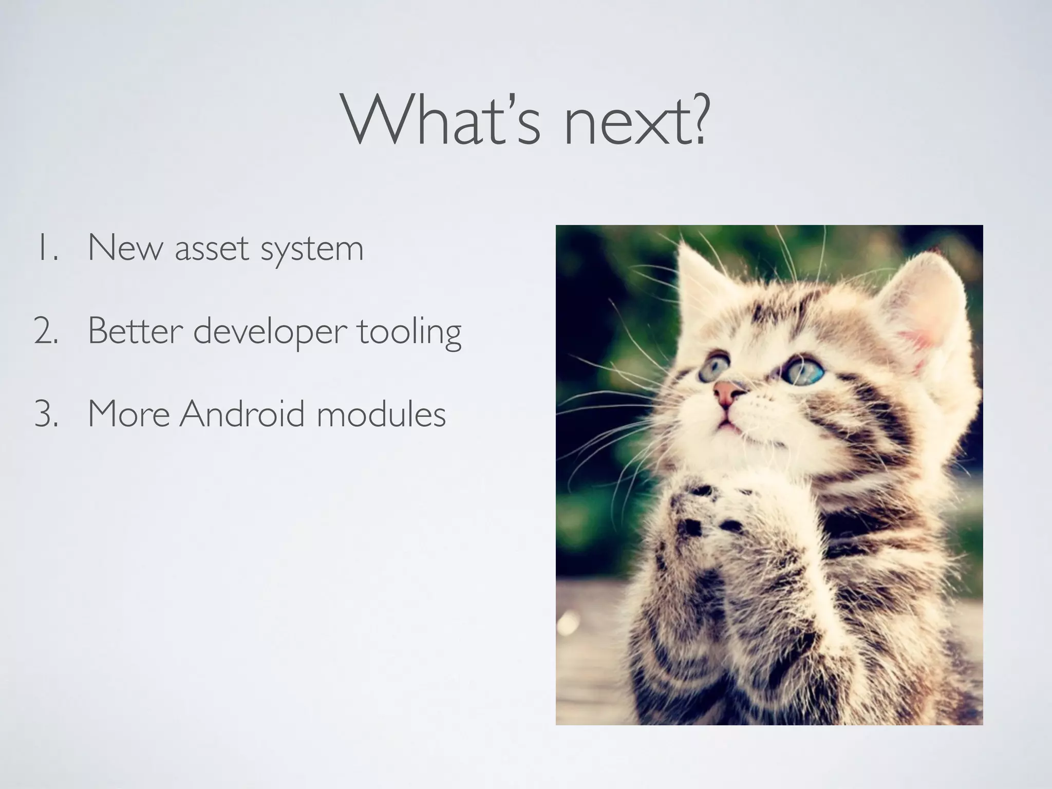 What’s next?
1. New asset system
2. Better developer tooling
3. More Android modules