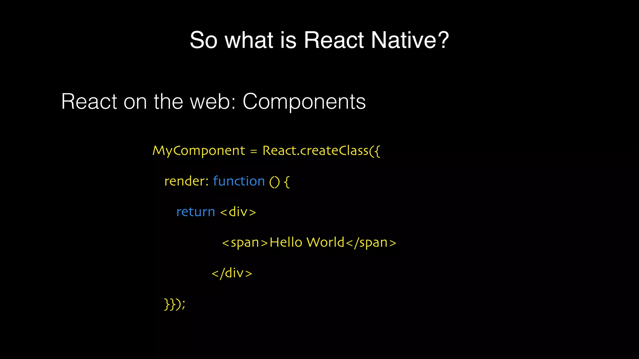 So what is React Native?
MyComponent = React.createClass({
render: function () {
return <div>
<span>Hello World</span>
</div>
}});
React on the web: Components
 