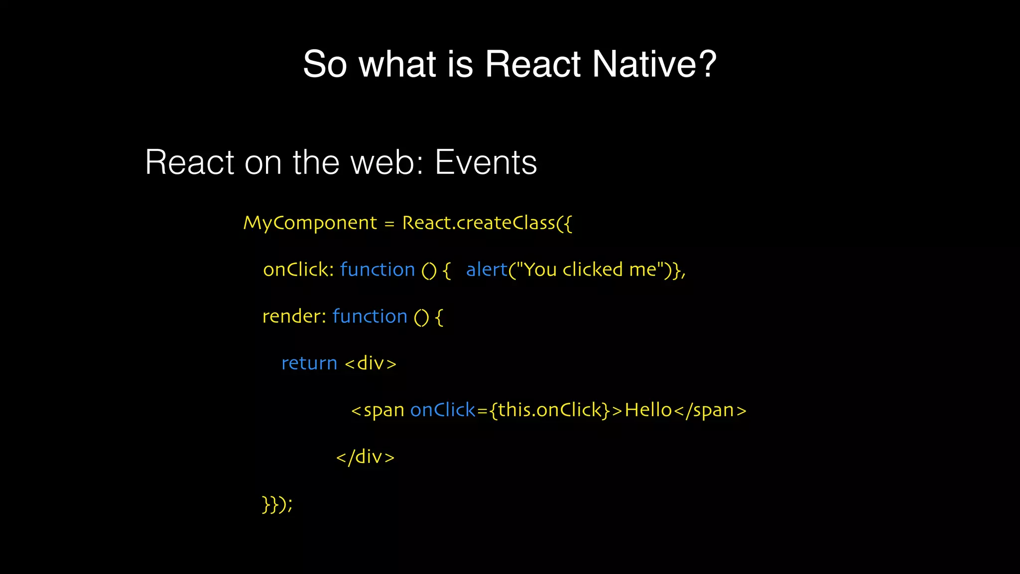 So what is React Native?
MyComponent = React.createClass({
onClick: function () { alert("You clicked me")},
render: function () {
return <div>
<span onClick={this.onClick}>Hello</span>
</div>
}});
React on the web: Events
 