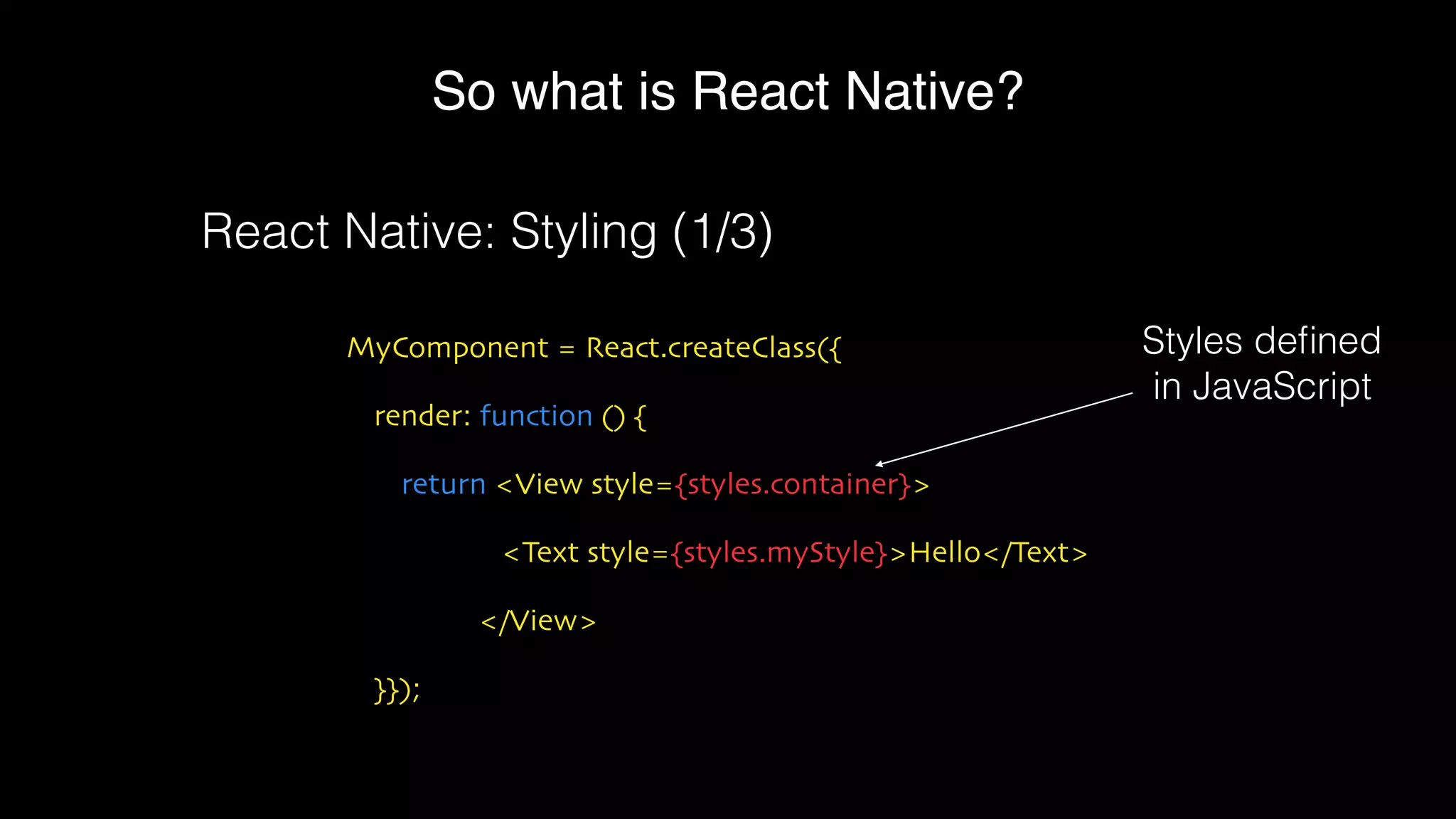 So what is React Native?
MyComponent = React.createClass({
render: function () {
return <View style={styles.container}>
<Text style={styles.myStyle}>Hello</Text>
</View>
}});
React Native: Styling (1/3)
Styles deﬁned
in JavaScript
 
