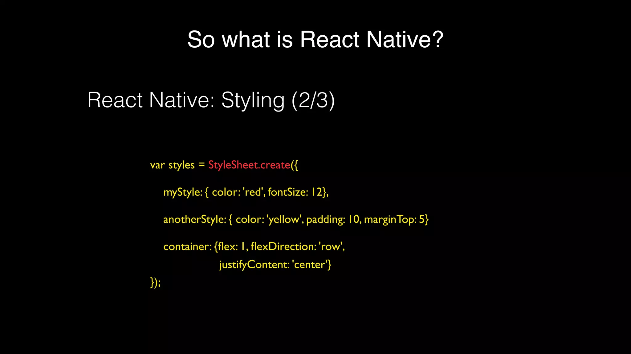 So what is React Native?
var styles = StyleSheet.create({
myStyle: { color: 'red', fontSize: 12},
anotherStyle: { color: 'yellow', padding: 10, marginTop: 5}
container: {ﬂex: 1, ﬂexDirection: 'row',
justifyContent: 'center'}
});
React Native: Styling (2/3)
 