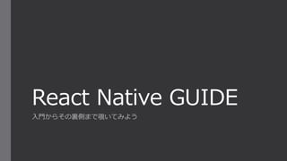 React Native GUIDE
⼊⾨からその裏側まで覗いてみよう
 
