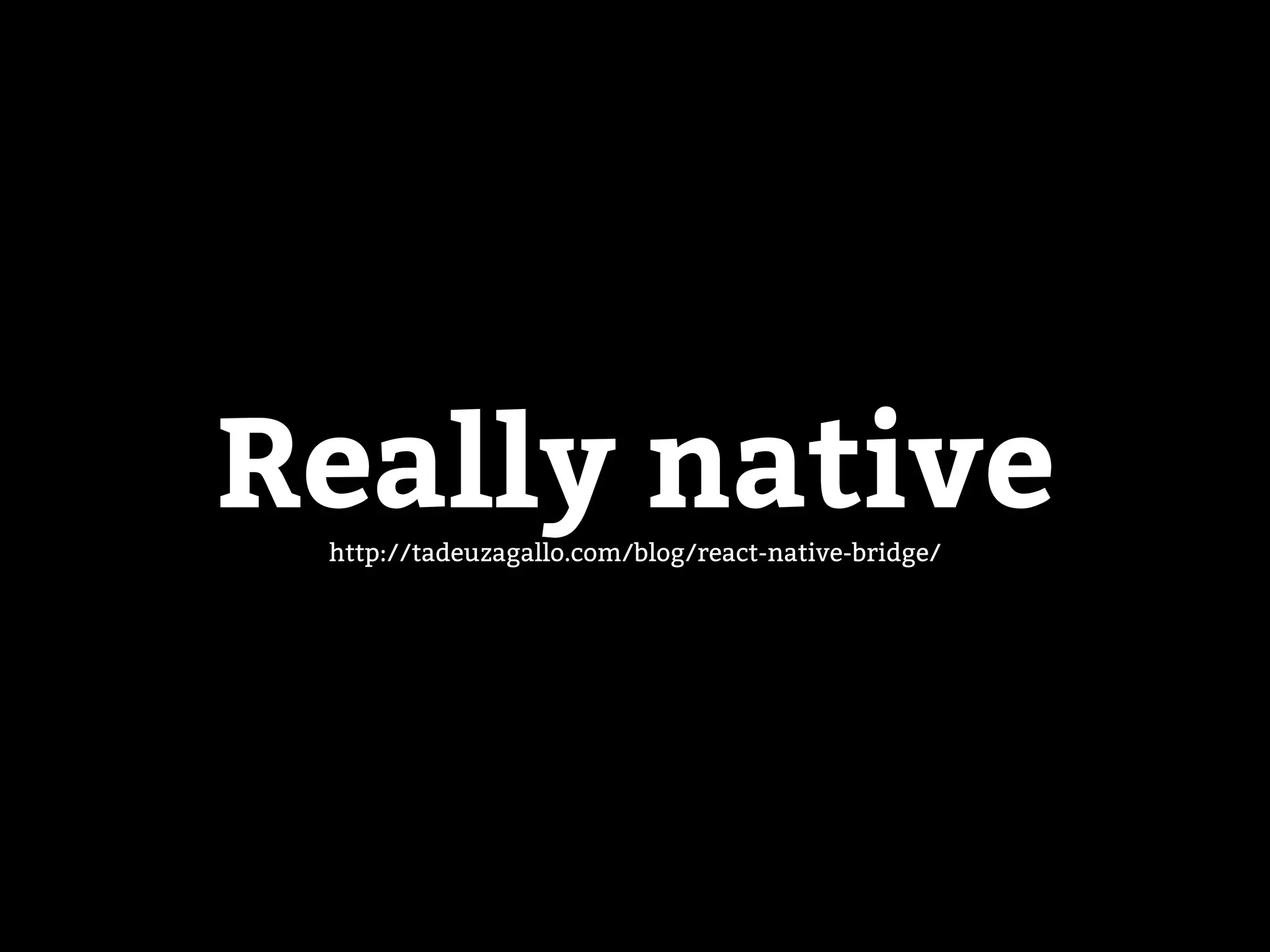 Really nativehttp://tadeuzagallo.com/blog/react-native-bridge/