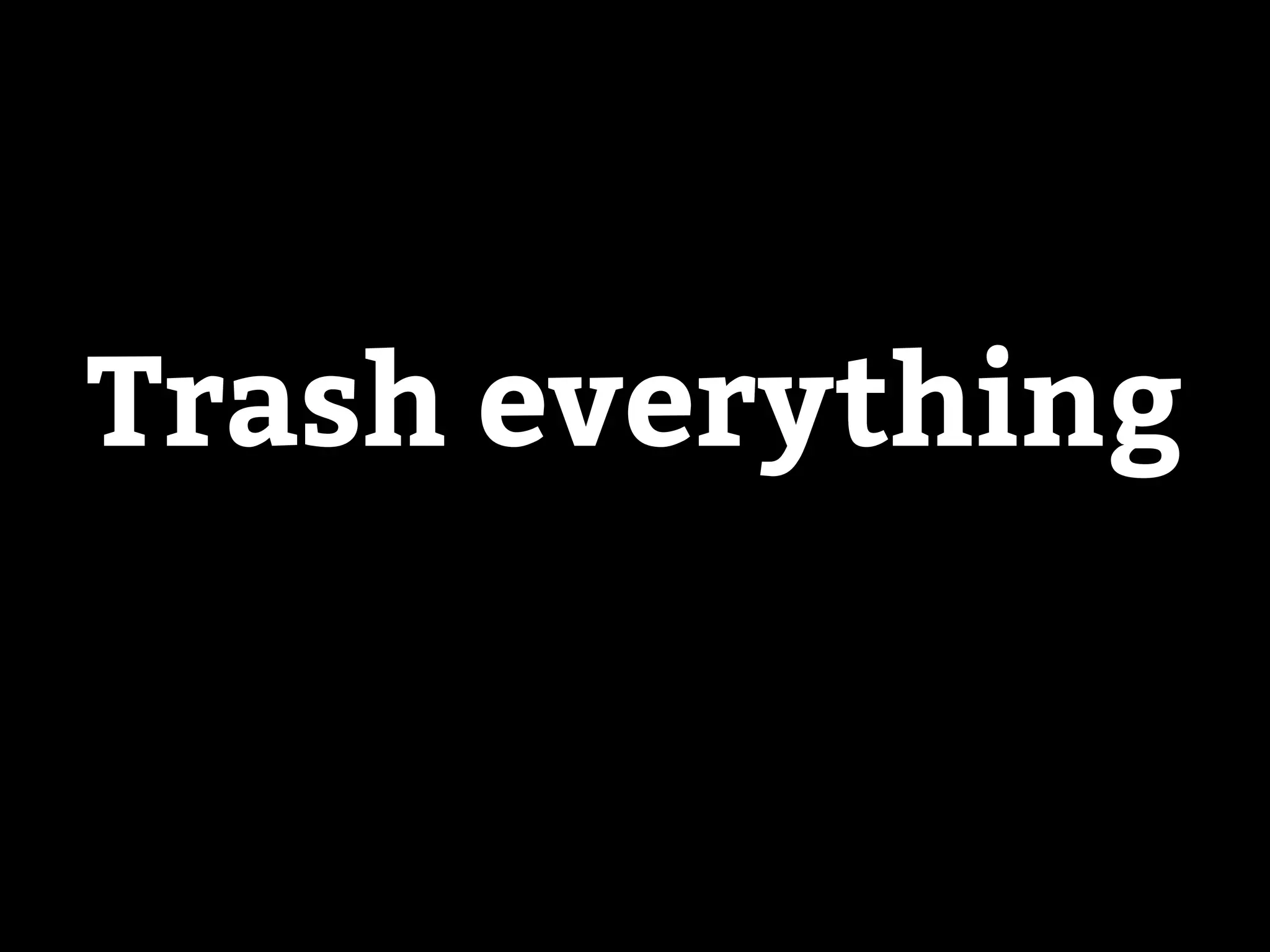 Trash everything