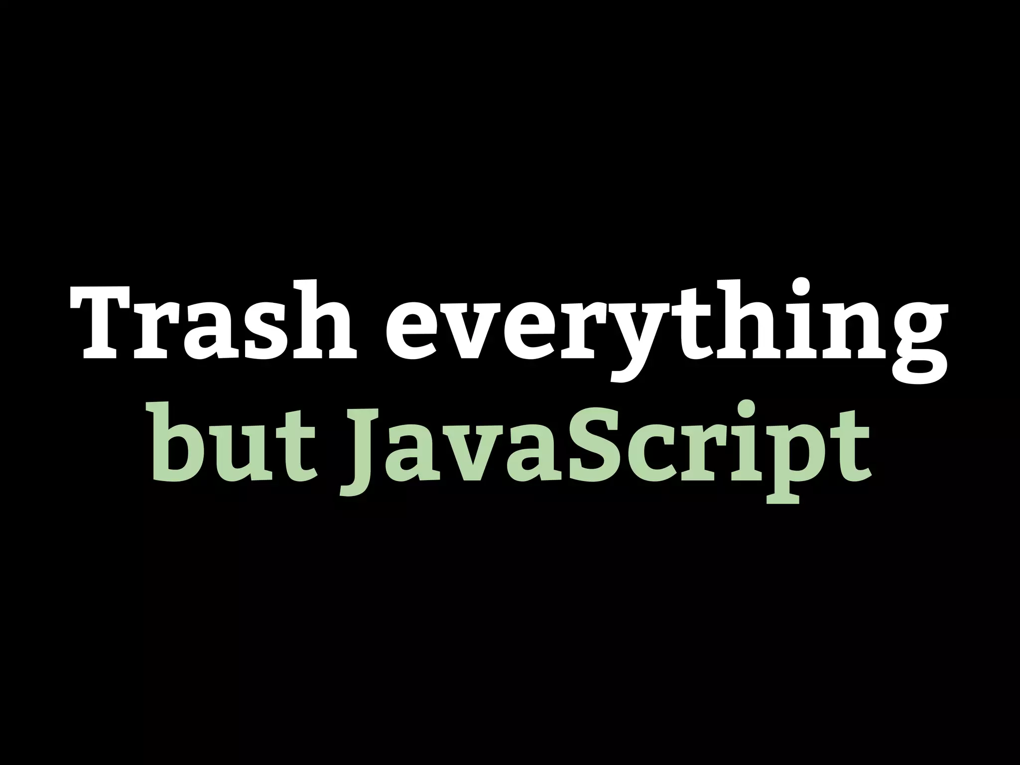 Trash everything
but JavaScript