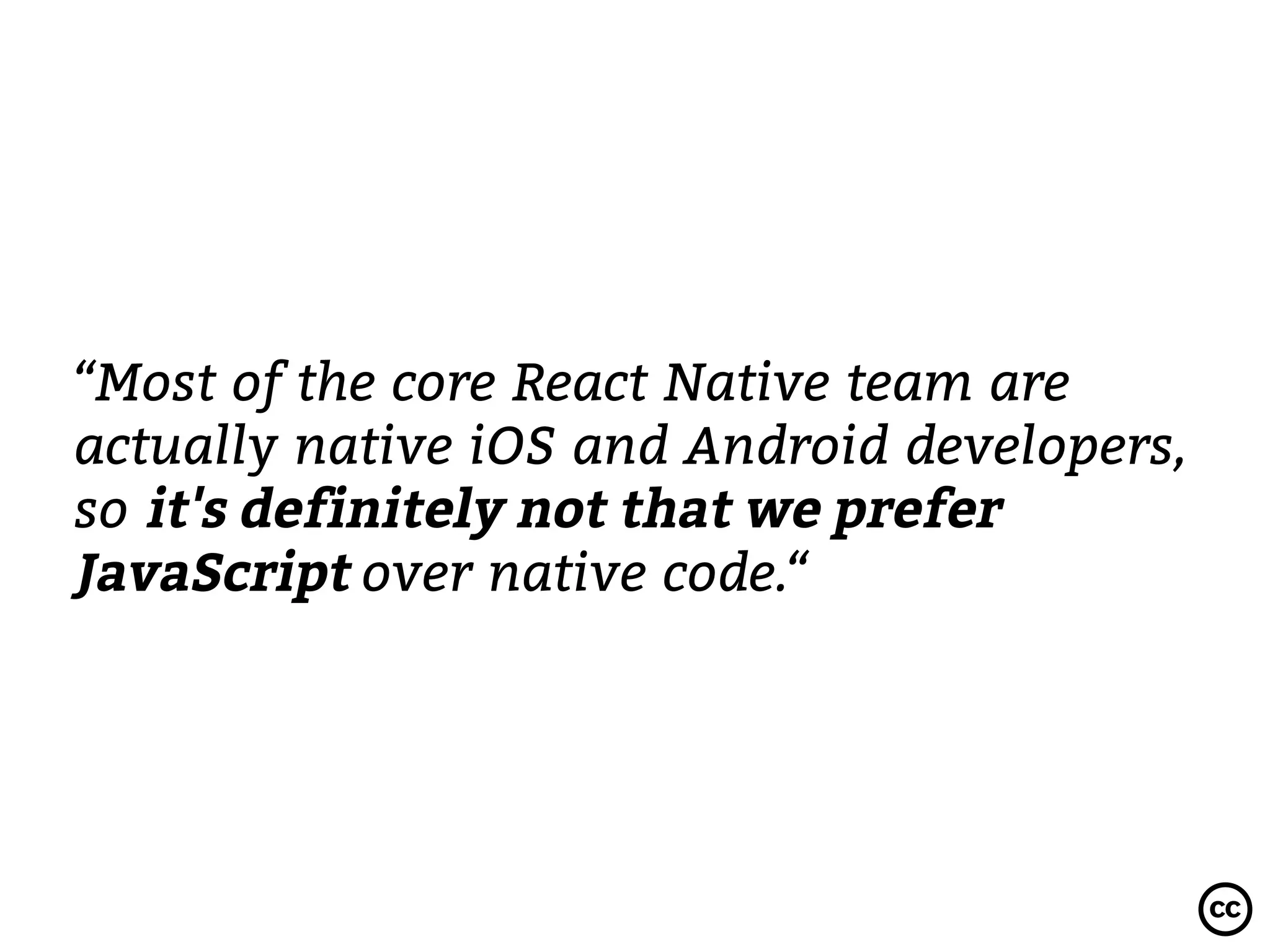 “Most of the core React Native team are
actually native iOS and Android developers,
so it's definitely not that we prefer
JavaScript over native code.“