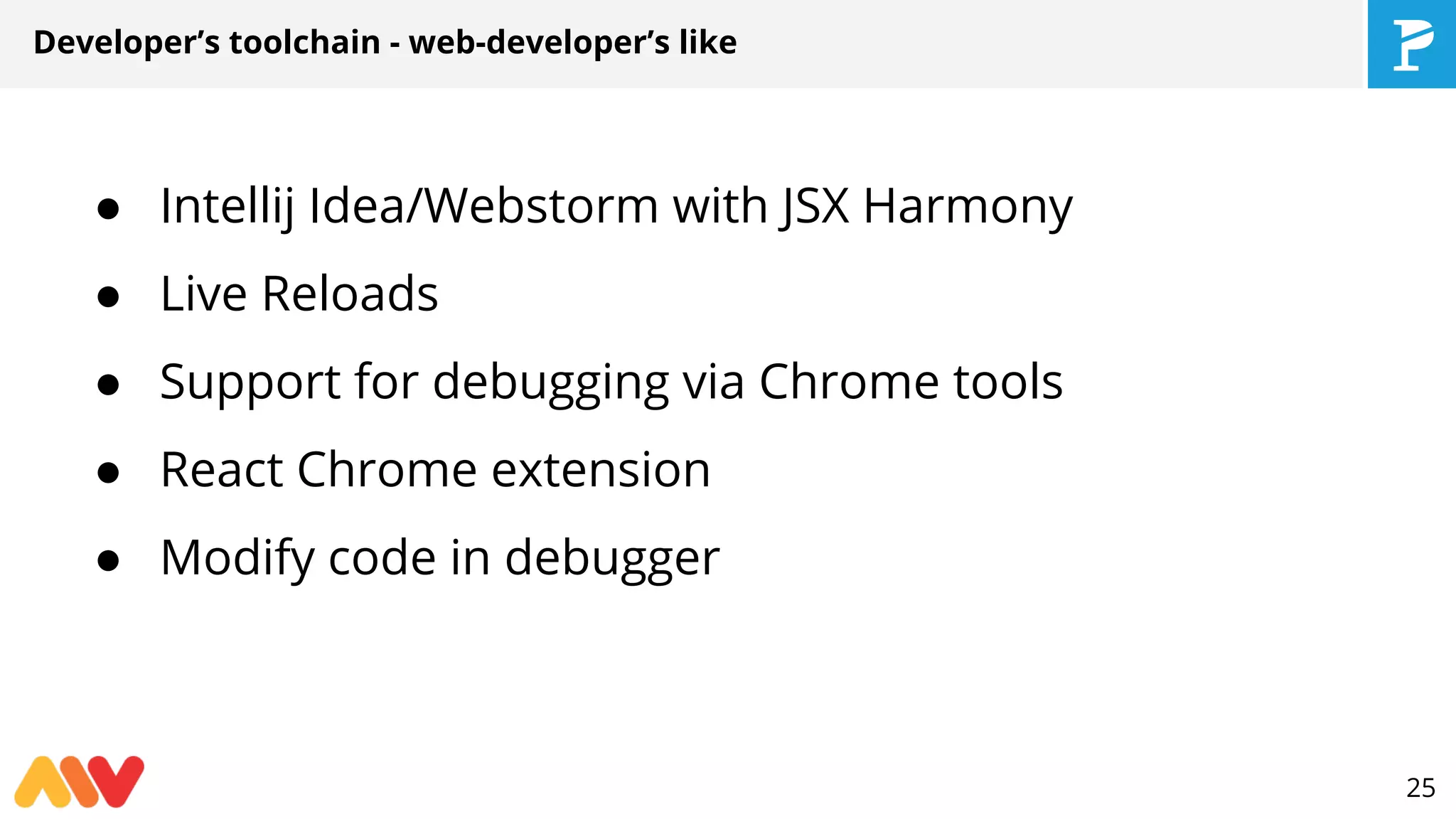 ● Intellij Idea/Webstorm with JSX Harmony
● Live Reloads
● Support for debugging via Chrome tools
● React Chrome extension
● Modify code in debugger
Developer’s toolchain - web-developer’s like
25
 