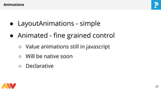 Animations
● LayoutAnimations - simple
● Animated - fine grained control
○ Value animations still in javascript
○ Will be native soon
○ Declarative
21
 