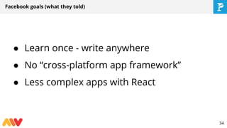 Facebook goals (what they told)
● Learn once - write anywhere
● No “cross-platform app framework”
● Less complex apps with React
34
 