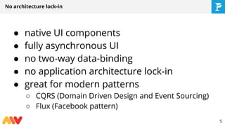 ● native UI components
● fully asynchronous UI
● no two-way data-binding
● no application architecture lock-in
● great for modern patterns
○ CQRS (Domain Driven Design and Event Sourcing)
○ Flux (Facebook pattern)
No architecture lock-in
5
 