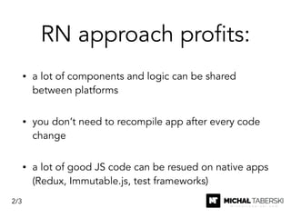 RN approach profits:
• a lot of components and logic can be shared
between platforms
• you don’t need to recompile app after every code
change
• a lot of good JS code can be resued on native apps
(Redux, Immutable.js, test frameworks)
2/3
 