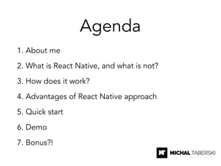 Agenda
1. About me
2. What is React Native, and what is not?
3. How does it work?
4. Advantages of React Native approach
5...