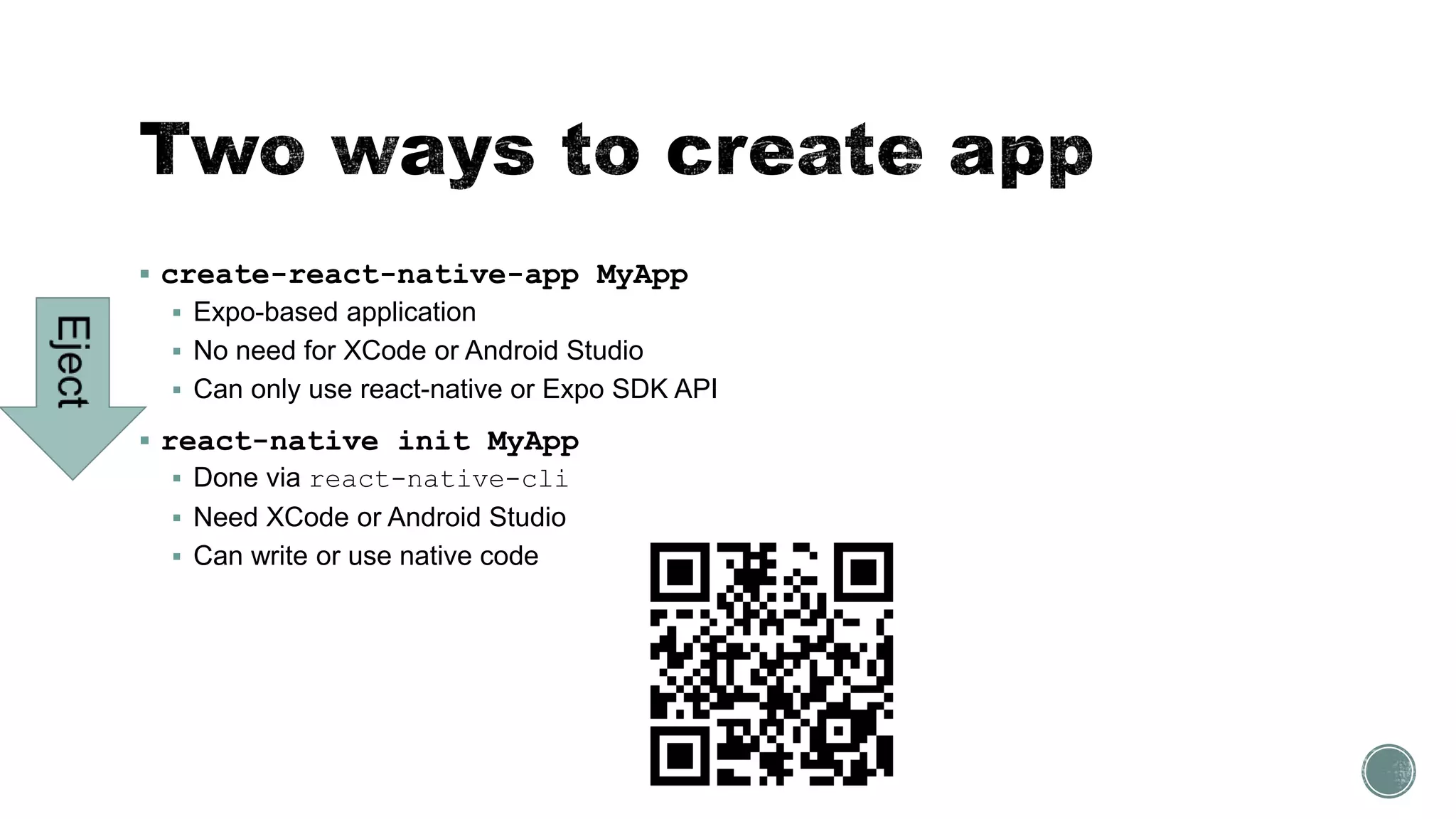  create-react-native-app MyApp
 Expo-based application
 No need for XCode or Android Studio
 Can only use react-native or Expo SDK API
 react-native init MyApp
 Done via react-native-cli
 Need XCode or Android Studio
 Can write or use native code
 