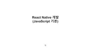 React Native 개발
(JavaScript 기본)
TJ
 