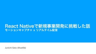 Junichi Sato (@sat0b)
React Nativeで新規事業開発に挑戦した話
モーションキャプチャ x リアルタイム配信
 