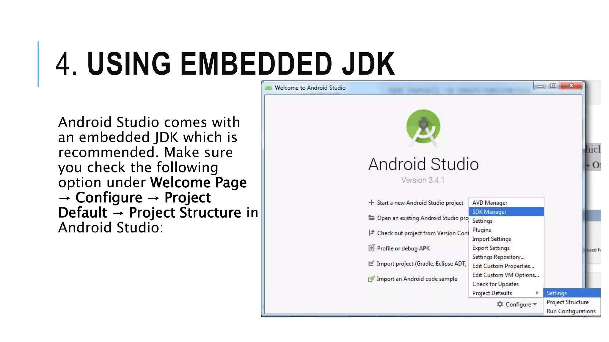 4. USING EMBEDDED JDK
Android Studio comes with
an embedded JDK which is
recommended. Make sure
you check the following
option under Welcome Page
→ Configure → Project
Default → Project Structure in
Android Studio:
 
