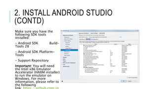 2. INSTALL ANDROID STUDIO
(CONTD)
Make sure you have the
following SDK tools
installed:
- Android SDK Build-
Tools 28
- Android SDK Platform-
Tools
- Support Repository
Important: You will need
the Intel x86 Emulator
Accelerator (HAXM installer)
to run the emulator on
Windows. For more
information, please refer to
the following
 