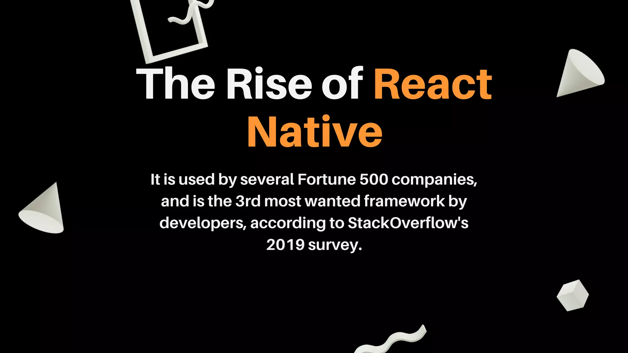 The Rise of React
Native
It is used by several Fortune 500 companies,
and is the 3rd most wanted framework by
developers, according to StackOverflow's
2019 survey.
 